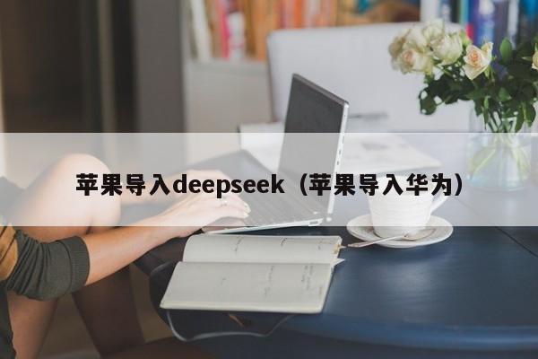 苹果导入deepseek(苹果导入华为)