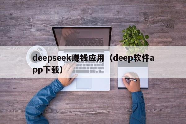 deepseek赚钱应用（deep软件app下载）