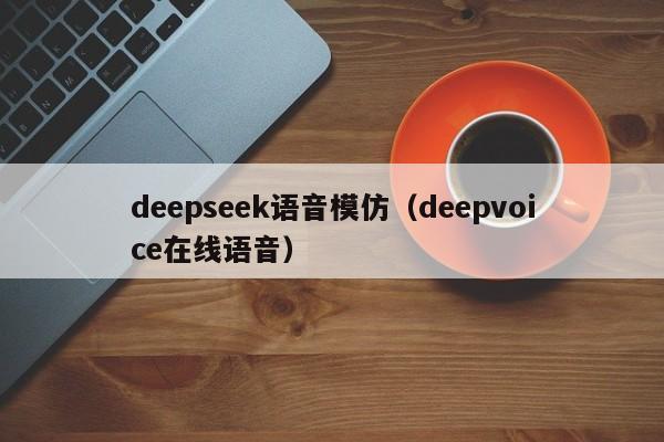 deepseek语音模仿(deepvoice在线语音)