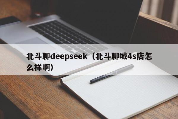 北斗聊deepseek（北斗聊城4s店怎么样啊）