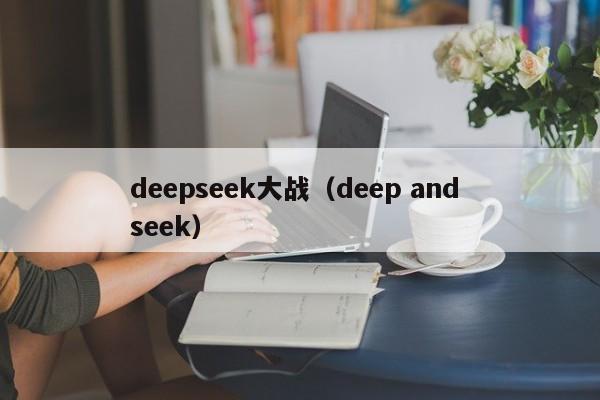 deepseek大战(deep and seek)