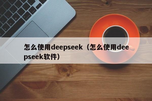 怎么使用deepseek(怎么使用deepseek软件)