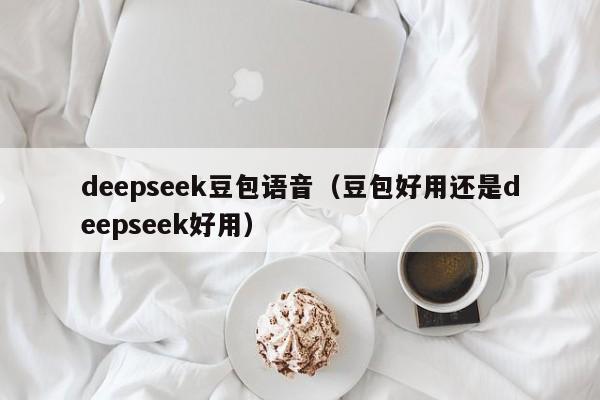 deepseek豆包语音（豆包好用还是deepseek好用）
