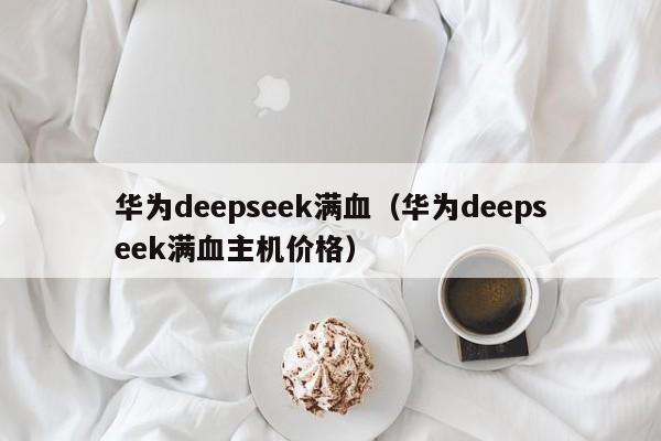 华为deepseek满血（华为deepseek满血主机价格）