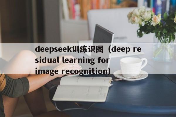 deepseek训练识图(deep residual learning for image recognition)