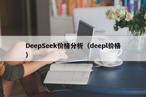 DeepSeek价格分析(deepl价格)