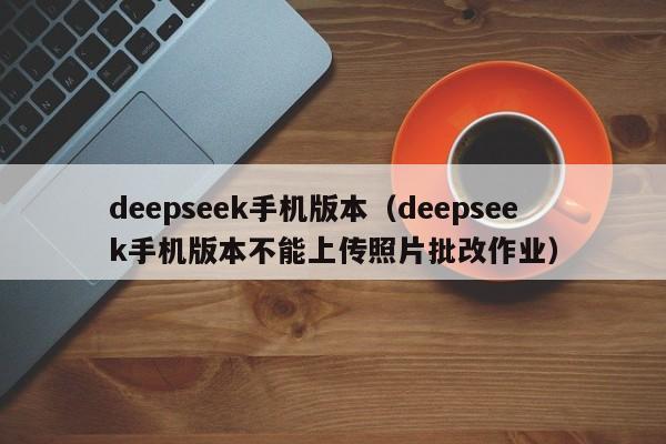 deepseek手机版本(deepseek手机版本不能上传照片批改作业)