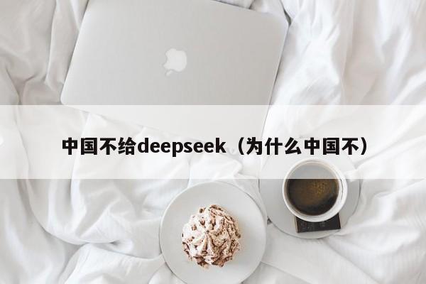 中国不给deepseek(为什么中国不)