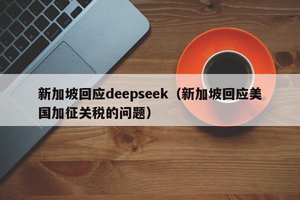 新加坡回应deepseek（新加坡回应美国加征关税的问题）