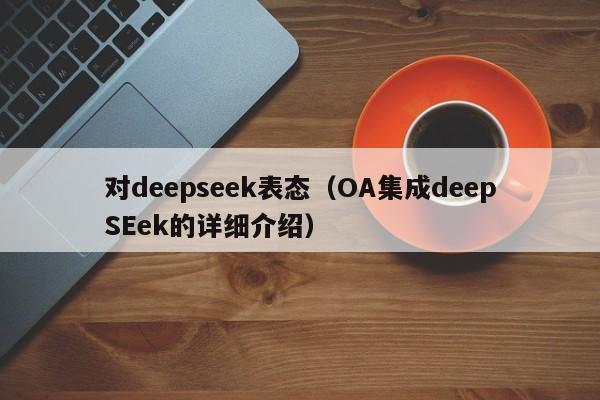 对deepseek表态（OA集成deepSEek的详细介绍）