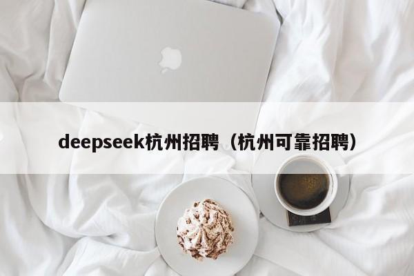 deepseek杭州招聘(杭州可靠招聘)