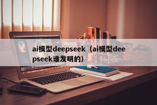 ai模型deepseek(ai模型deepseek谁发明的)