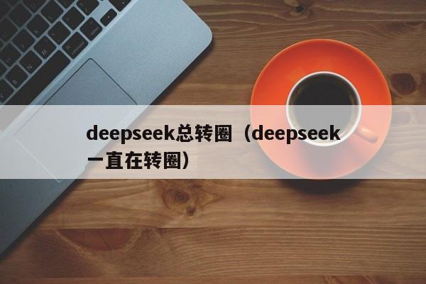 deepseek总转圈（deepseek一直在转圈）