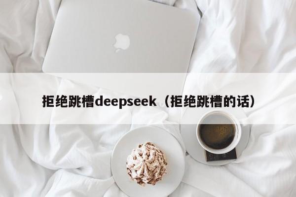 拒绝跳槽deepseek（拒绝跳槽的话）