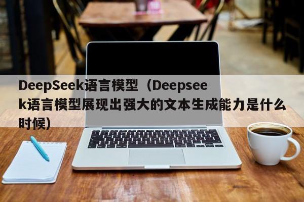 DeepSeek语言模型(Deepseek语言模型展现出强大的文本生成能力是什么时候)