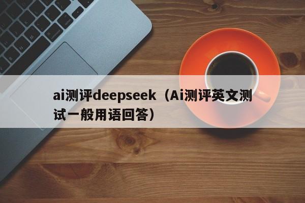 ai测评deepseek（Ai测评英文测试一般用语回答）