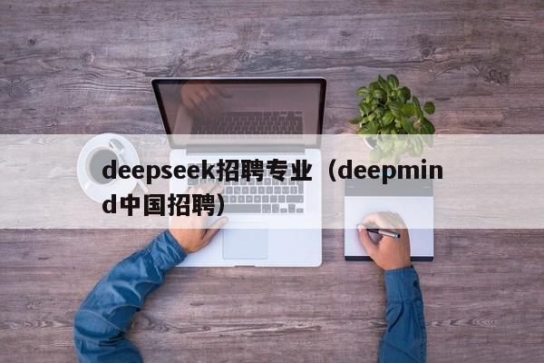 deepseek招聘专业(deepmind中国招聘)