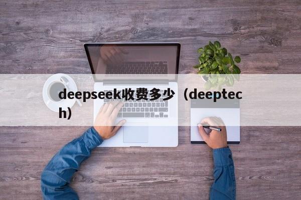 deepseek收费多少(deeptech)