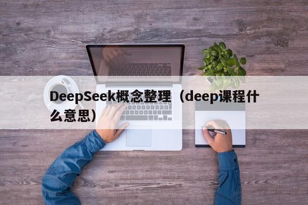 DeepSeek概念整理(deep课程什么意思)