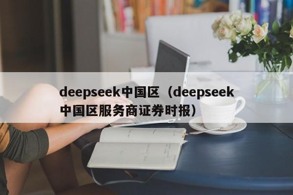 deepseek中国区(deepseek中国区服务商证券时报)