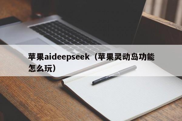 苹果aideepseek(苹果灵动岛功能怎么玩)