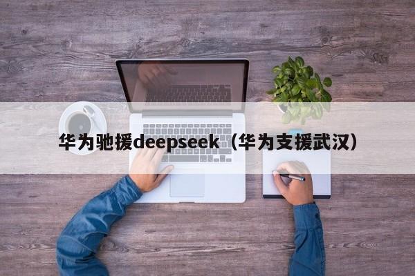 华为驰援deepseek(华为支援武汉)