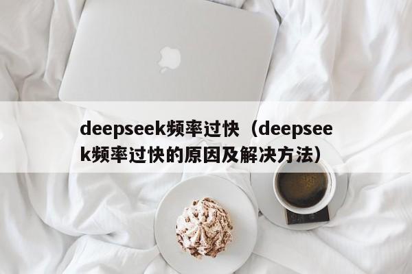 deepseek频率过快(deepseek频率过快的原因及解决方法)