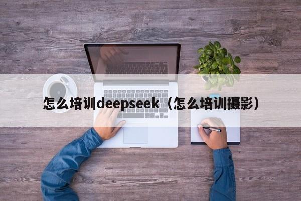 怎么培训deepseek(怎么培训摄影)
