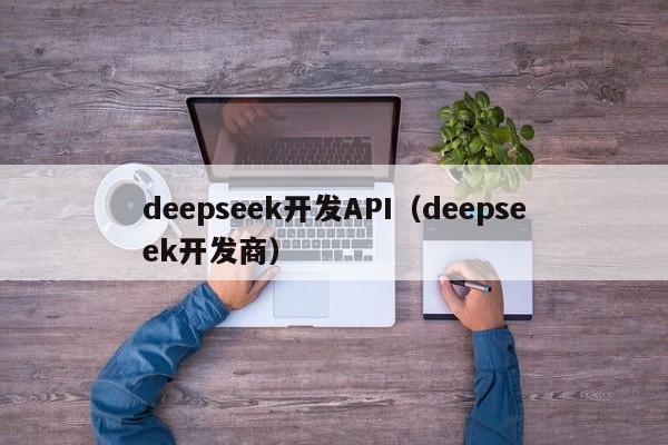 deepseek开发API(deepseek开发商)