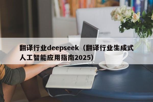 翻译行业deepseek(翻译行业生成式人工智能应用指南2025)