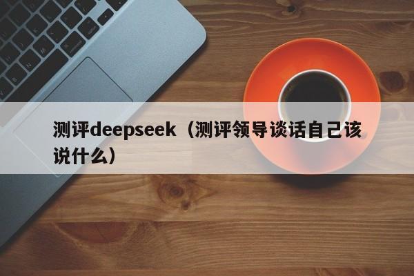 测评deepseek（测评领导谈话自己该说什么）
