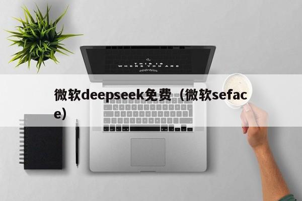 微软deepseek免费（微软seface）
