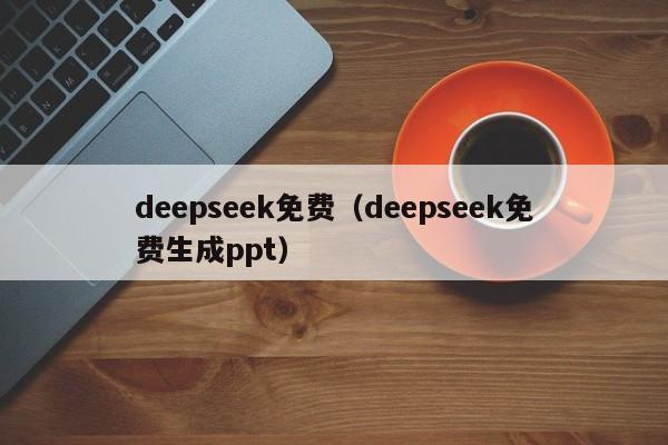 deepseek免费(deepseek免费生成ppt)