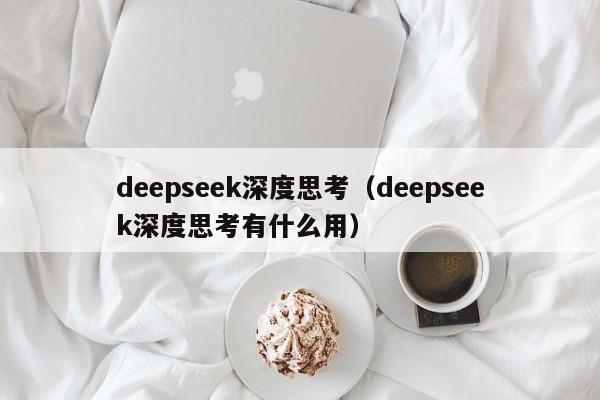 deepseek深度思考(deepseek深度思考有什么用)
