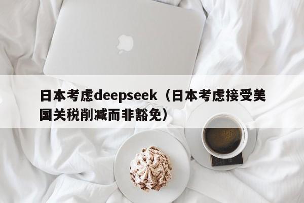 日本考虑deepseek(日本考虑接受美国关税削减而非豁免)