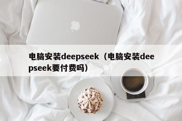 电脑安装deepseek（电脑安装deepseek要付费吗）