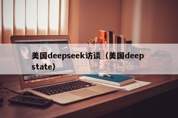 美国deepseek访谈(美国deep state)