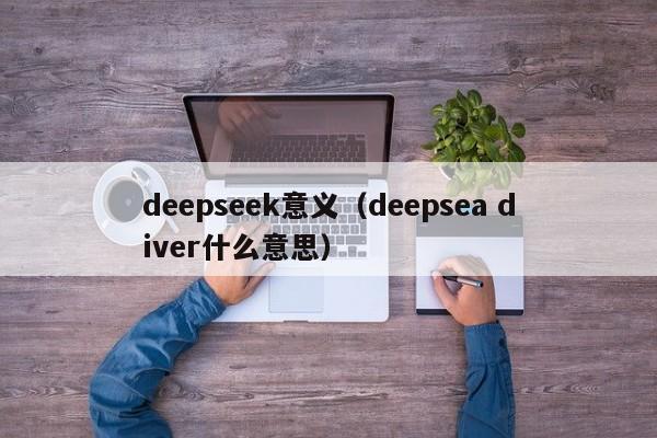 deepseek意义(deepsea diver什么意思)