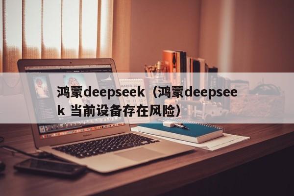 鸿蒙deepseek(鸿蒙deepseek 当前设备存在风险)