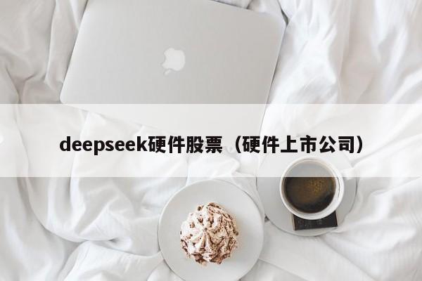 deepseek硬件股票（硬件上市公司）