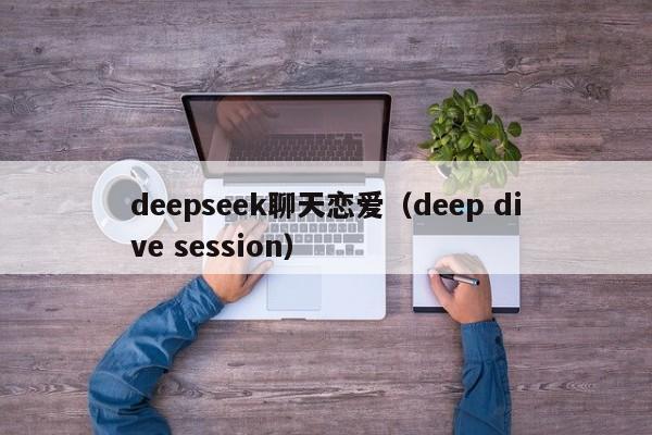 deepseek聊天恋爱（deep dive session）