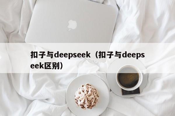 扣子与deepseek（扣子与deepseek区别）