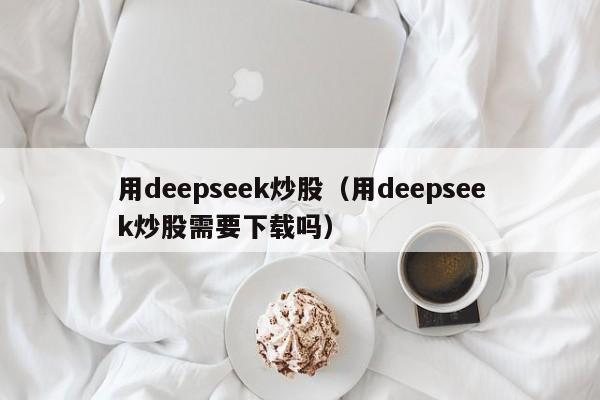 用deepseek炒股（用deepseek炒股需要下载吗）