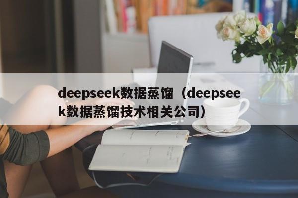 deepseek数据蒸馏(deepseek数据蒸馏技术相关公司)