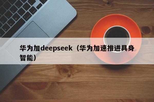 华为加deepseek(华为加速推进具身智能)