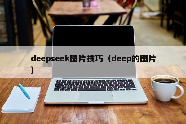 deepseek图片技巧(deep的图片)
