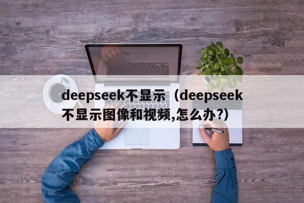 deepseek不显示（deepseek不显示图像和视频,怎么办?）