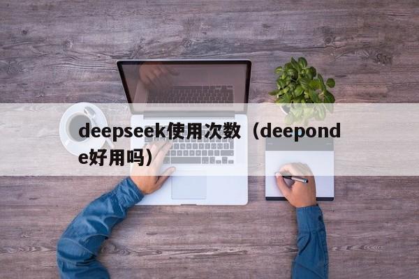deepseek使用次数(deeponde好用吗)