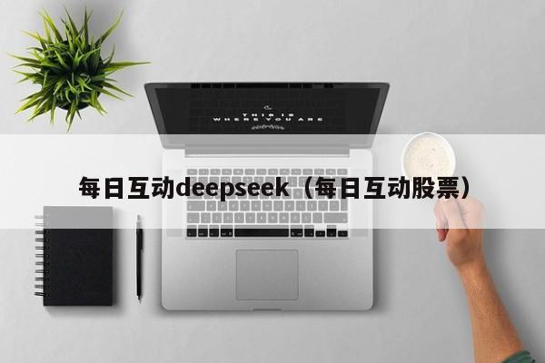 每日互动deepseek（每日互动股票）