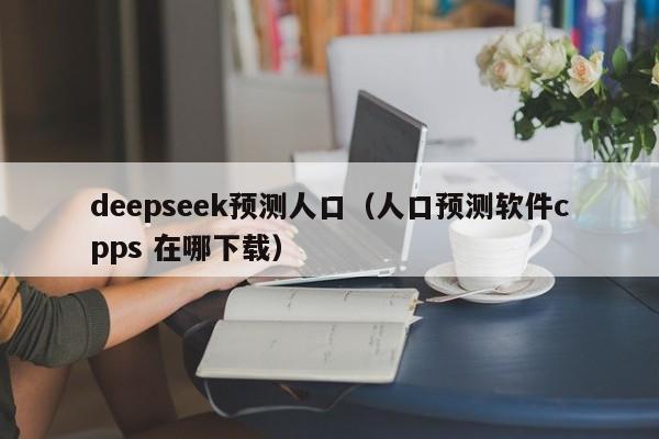 deepseek预测人口（人口预测软件cpps 在哪下载）